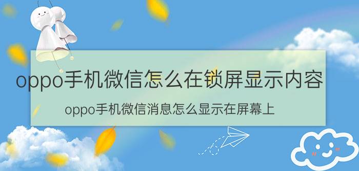 oppo手机微信怎么在锁屏显示内容 oppo手机微信消息怎么显示在屏幕上？